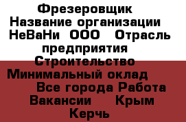 Фрезеровщик › Название организации ­ НеВаНи, ООО › Отрасль предприятия ­ Строительство › Минимальный оклад ­ 60 000 - Все города Работа » Вакансии   . Крым,Керчь